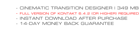 - CINEMATIC TRANSITION DESIGNER | 349 MB - FULL VERSION OF KONTAKT 6.4.2 (OR HIGHER) REQUIRED - INSTANT DOWNLOAD AFTER PURCHASE - 14-DAY MONEY BACK GUARANTEE