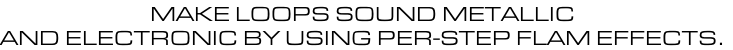 MAKE LOOPS SOUND METALLIC  AND ELECTRONIC BY USING PER-STEP FLAM EFFECTS.