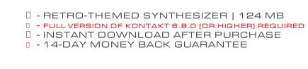 - RETRO-THEMED SYNTHESIZER | 124 MB - FULL VERSION OF KONTAKT 6.8.0 (OR HIGHER) REQUIRED - INSTANT DOWNLOAD AFTER PURCHASE - 14-DAY MONEY BACK GUARANTEE