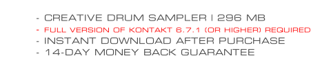 - CREATIVE DRUM SAMPLER | 296 MB - FULL VERSION OF KONTAKT 6.7.1 (OR HIGHER) REQUIRED - INSTANT DOWNLOAD AFTER PURCHASE - 14-DAY MONEY BACK GUARANTEE