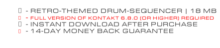 - RETRO-THEMED DRUM-SEQUENCER | 18 MB - FULL VERSION OF KONTAKT 6.8.0 (OR HIGHER) REQUIRED - INSTANT DOWNLOAD AFTER PURCHASE - 14-DAY MONEY BACK GUARANTEE