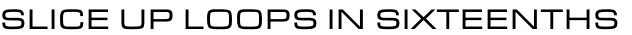 SLICE UP LOOPS IN SIXTEENTHS