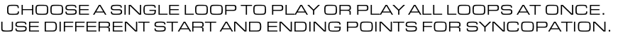 CHOOSE A SINGLE LOOP TO PLAY OR PLAY ALL LOOPS AT ONCE. USE DIFFERENT START AND ENDING POINTS FOR SYNCOPATION.
