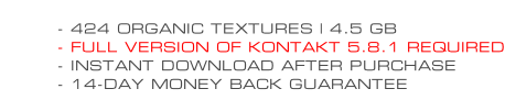 - 424 ORGANIC TEXTURES | 4.5 GB - FULL VERSION OF KONTAKT 5.8.1 REQUIRED - INSTANT DOWNLOAD AFTER PURCHASE - 14-DAY MONEY BACK GUARANTEE