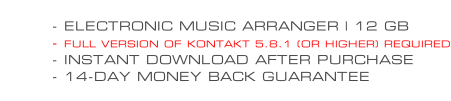 - ELECTRONIC MUSIC ARRANGER | 12 GB - FULL VERSION OF KONTAKT 5.8.1 (OR HIGHER) REQUIRED - INSTANT DOWNLOAD AFTER PURCHASE - 14-DAY MONEY BACK GUARANTEE