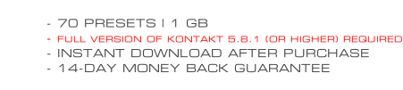 - 70 PRESETS | 1 GB - FULL VERSION OF KONTAKT 5.8.1 (OR HIGHER) REQUIRED - INSTANT DOWNLOAD AFTER PURCHASE - 14-DAY MONEY BACK GUARANTEE